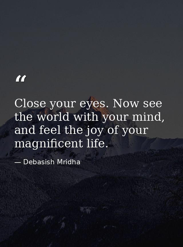 Close your eyes. Now see the world with your mind, and feel the joy of your magnificent life. — Debasish Mridha
