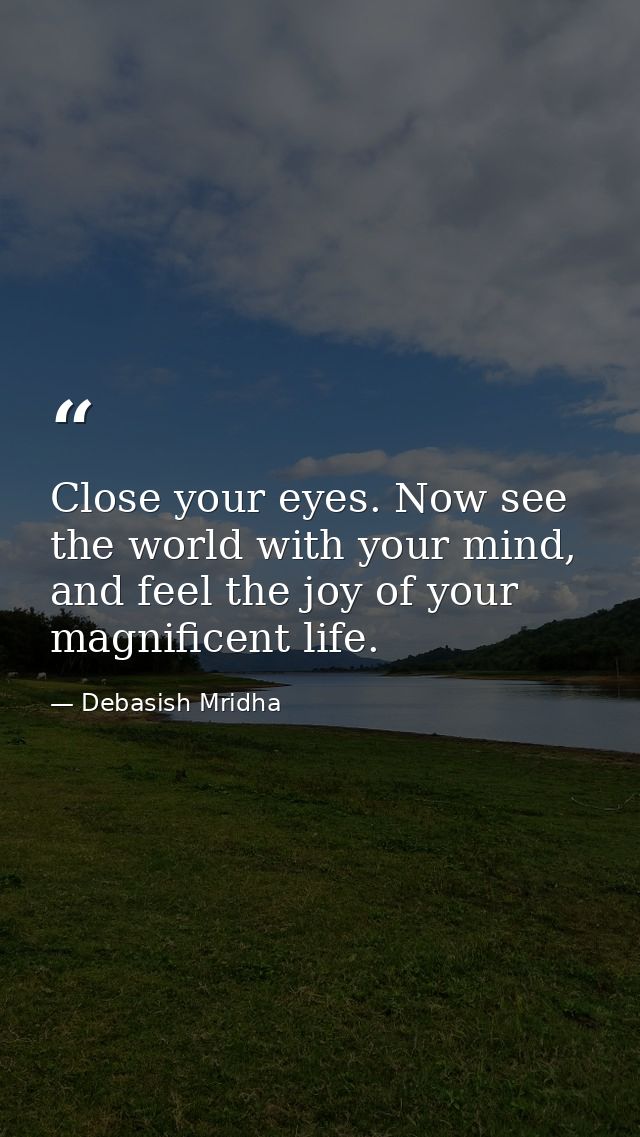 Close your eyes. Now see the world with your mind, and feel the joy of your magnificent life. — Debasish Mridha
