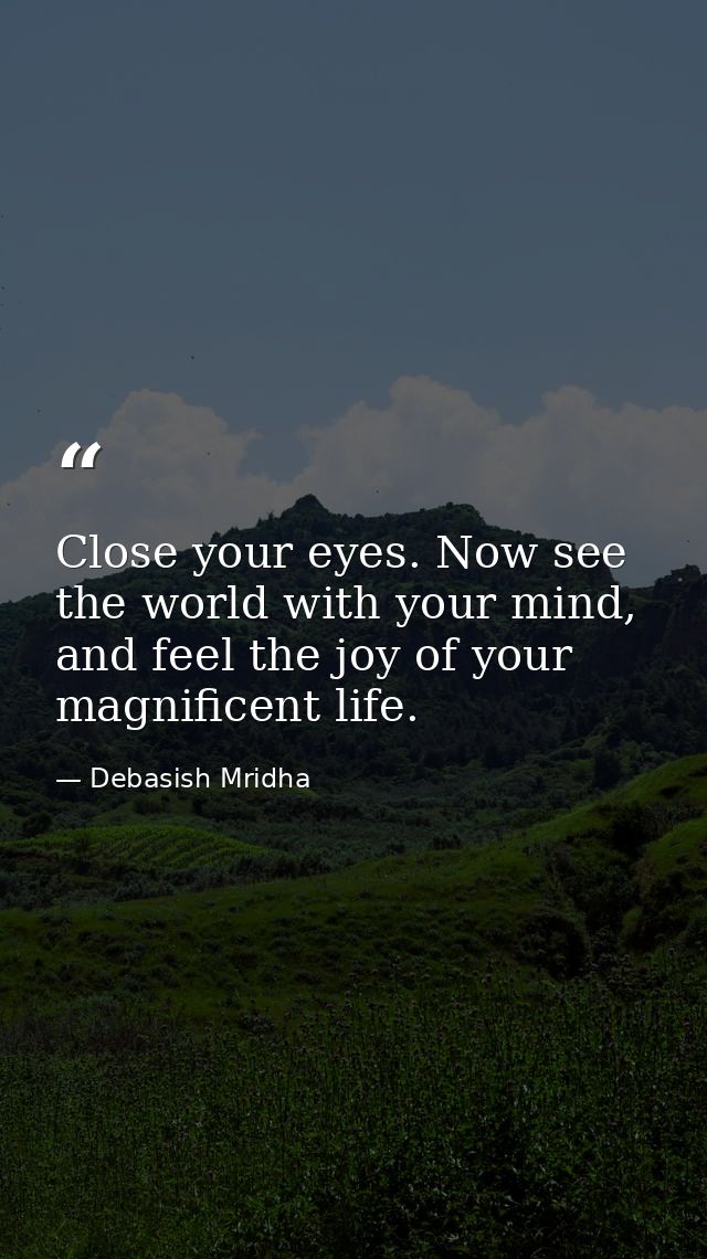Close your eyes. Now see the world with your mind, and feel the joy of your magnificent life. — Debasish Mridha