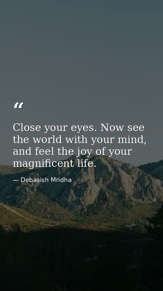 Close your eyes. Now see the world with your mind, and feel the joy of your magnificent life. — Debasish Mridha