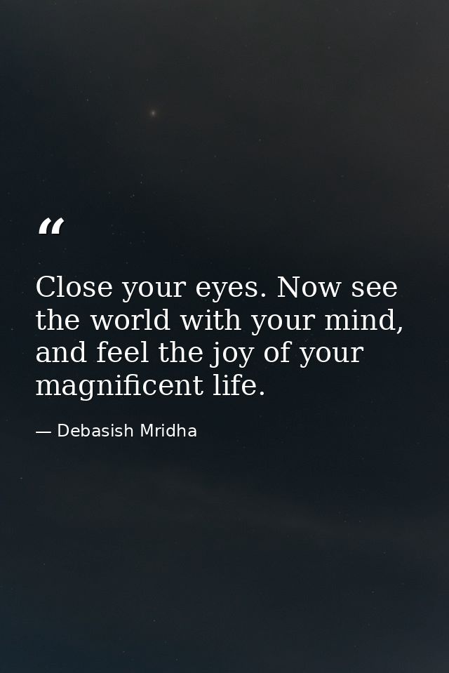 Close your eyes. Now see the world with your mind, and feel the joy of your magnificent life. — Debasish Mridha