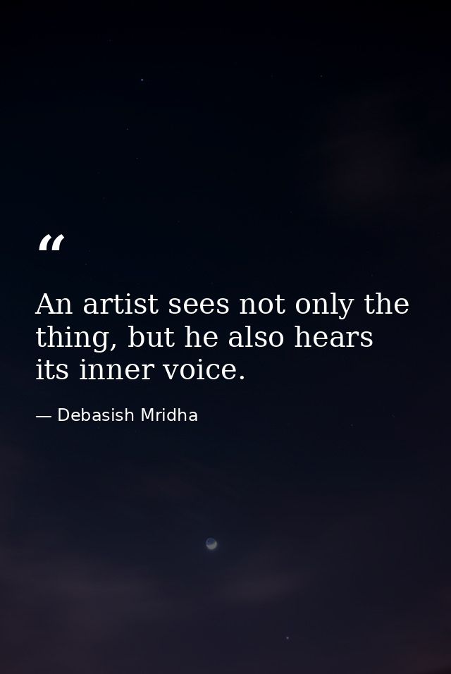 An artist sees not only the thing, but he also hears its inner voice. — Debasish Mridha