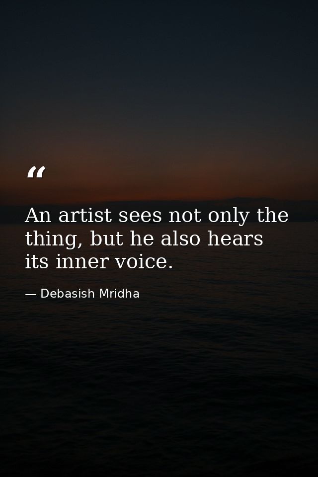 An artist sees not only the thing, but he also hears its inner voice. — Debasish Mridha