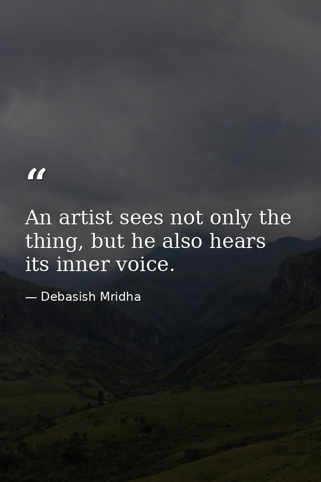 An artist sees not only the thing, but he also hears its inner voice. — Debasish Mridha