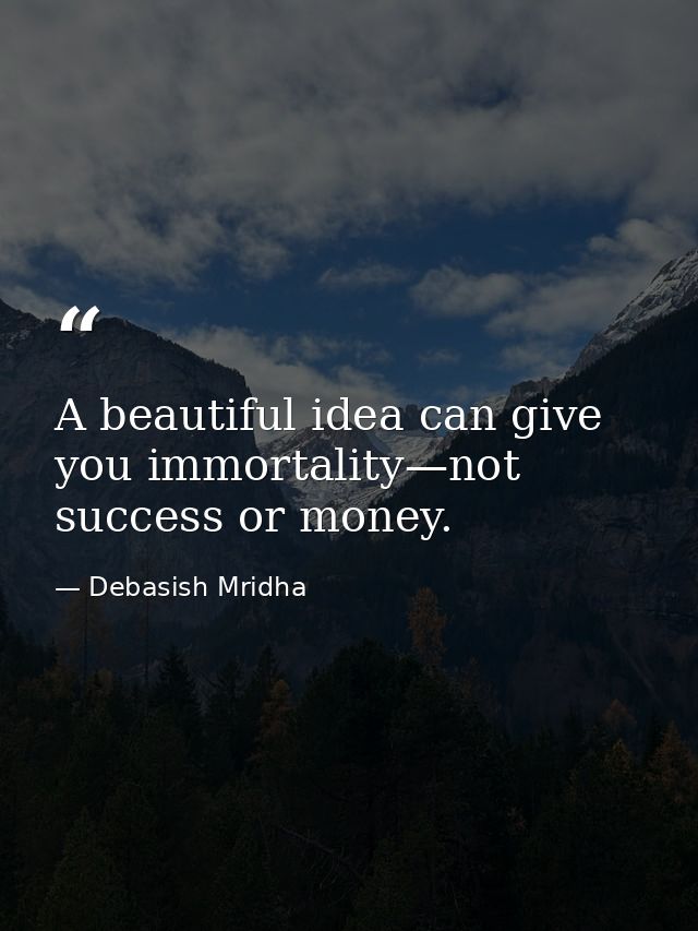 A beautiful idea can give you immortality—not success or money. — Debasish Mridha