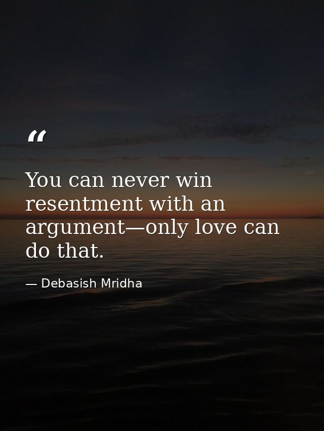 You can never win resentment with an argument—only love can do that. — Debasish Mridha