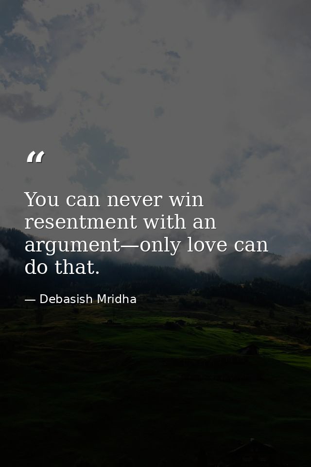 You can never win resentment with an argument—only love can do that. — Debasish Mridha