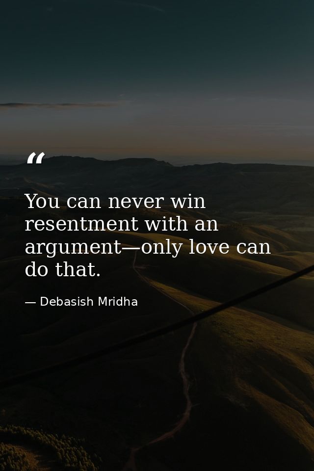 You can never win resentment with an argument—only love can do that. — Debasish Mridha
