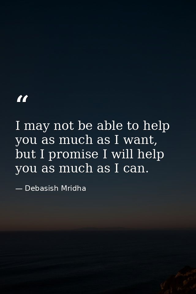 I may not be able to help you as much as I want, but I promise I will help you as much as I can. — Debasish Mridha