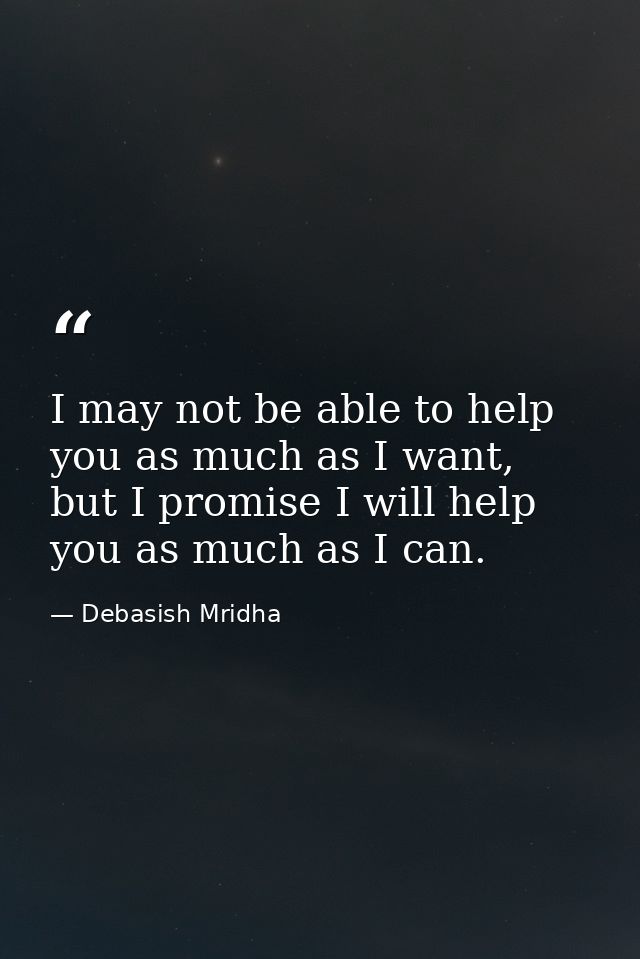 I may not be able to help you as much as I want, but I promise I will help you as much as I can. — Debasish Mridha