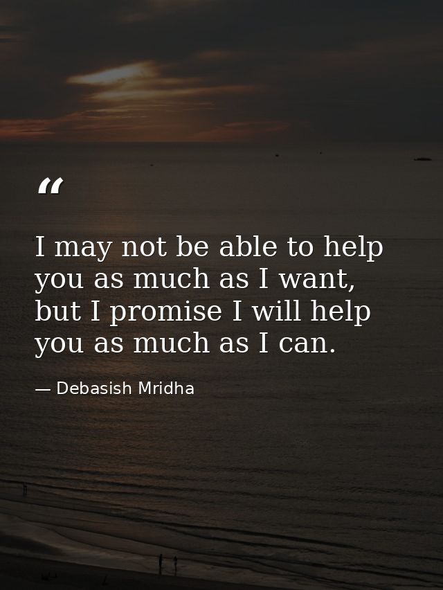 I may not be able to help you as much as I want, but I promise I will help you as much as I can. — Debasish Mridha