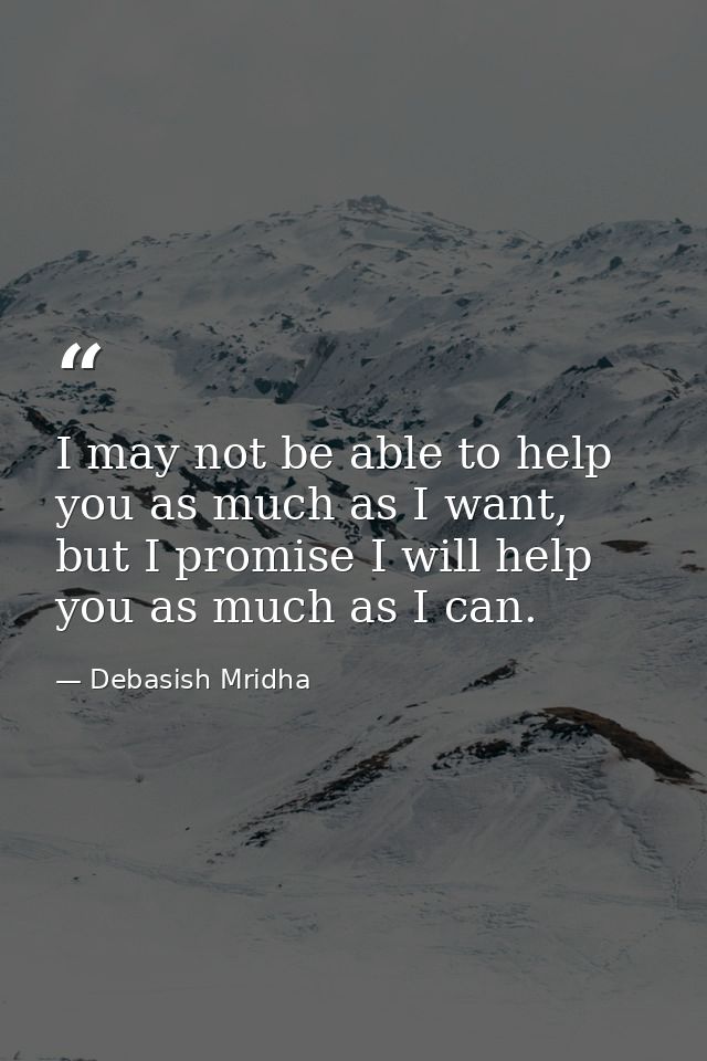 I may not be able to help you as much as I want, but I promise I will help you as much as I can. — Debasish Mridha