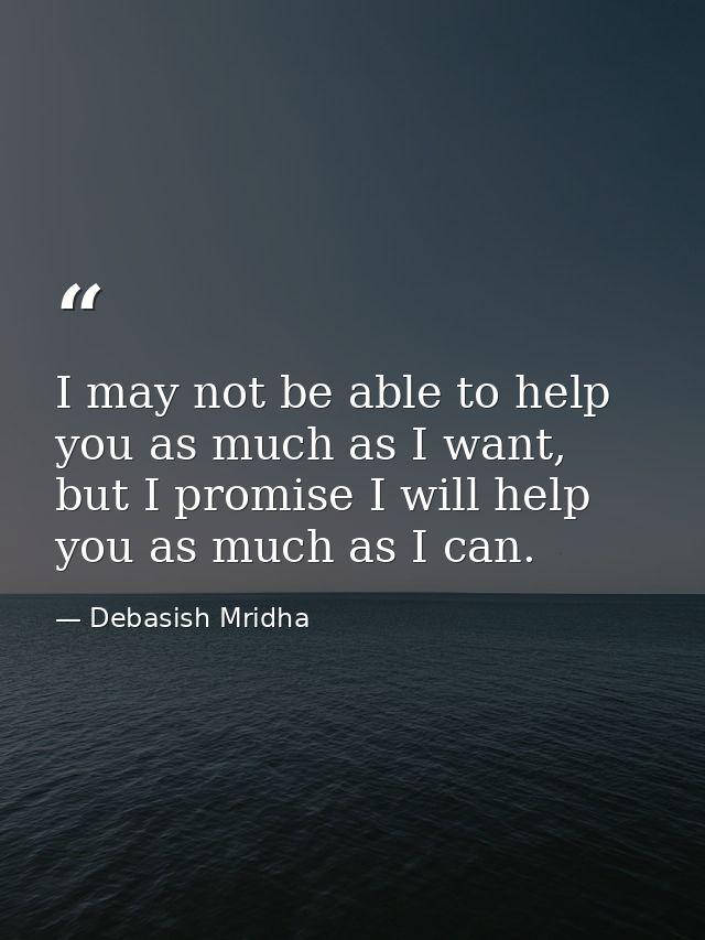 I may not be able to help you as much as I want, but I promise I will help you as much as I can. — Debasish Mridha