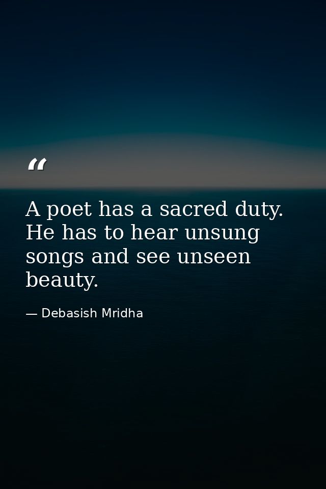 A poet has a sacred duty. He has to hear unsung songs and see unseen beauty. — Debasish Mridha