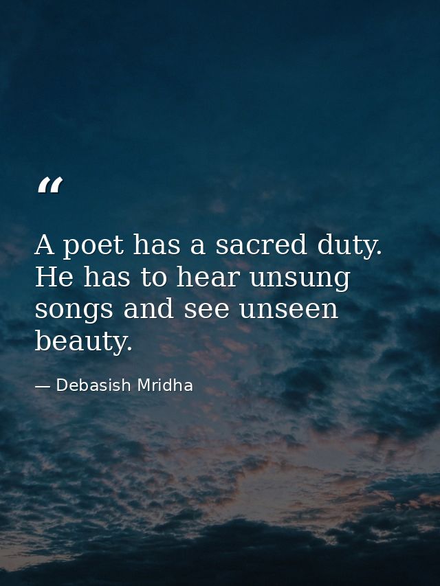 A poet has a sacred duty. He has to hear unsung songs and see unseen beauty. — Debasish Mridha