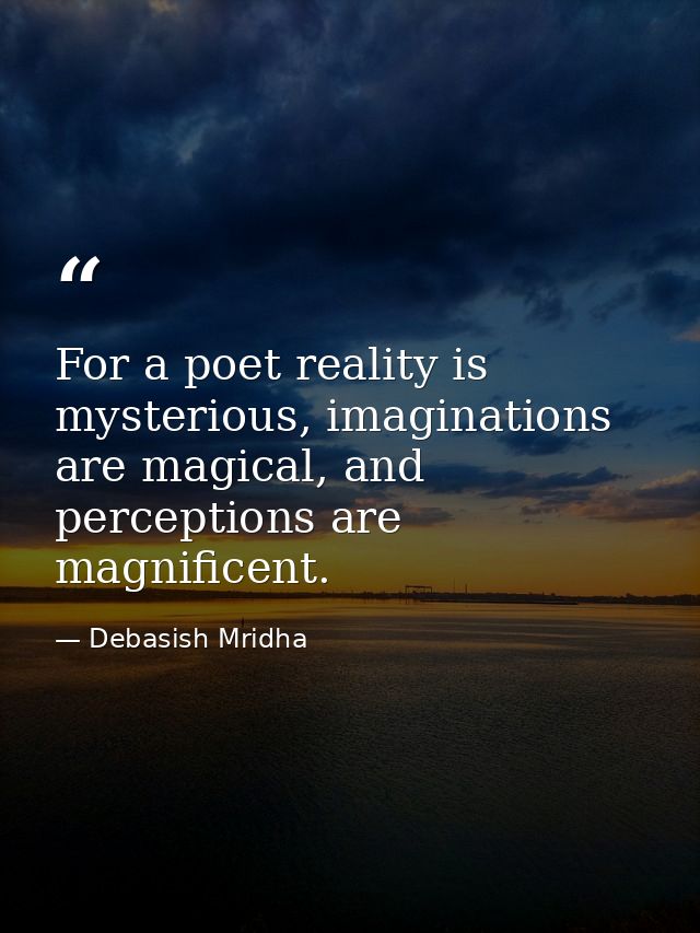 For a poet reality is mysterious, imaginations are magical, and perceptions are magnificent. — Debasish Mridha