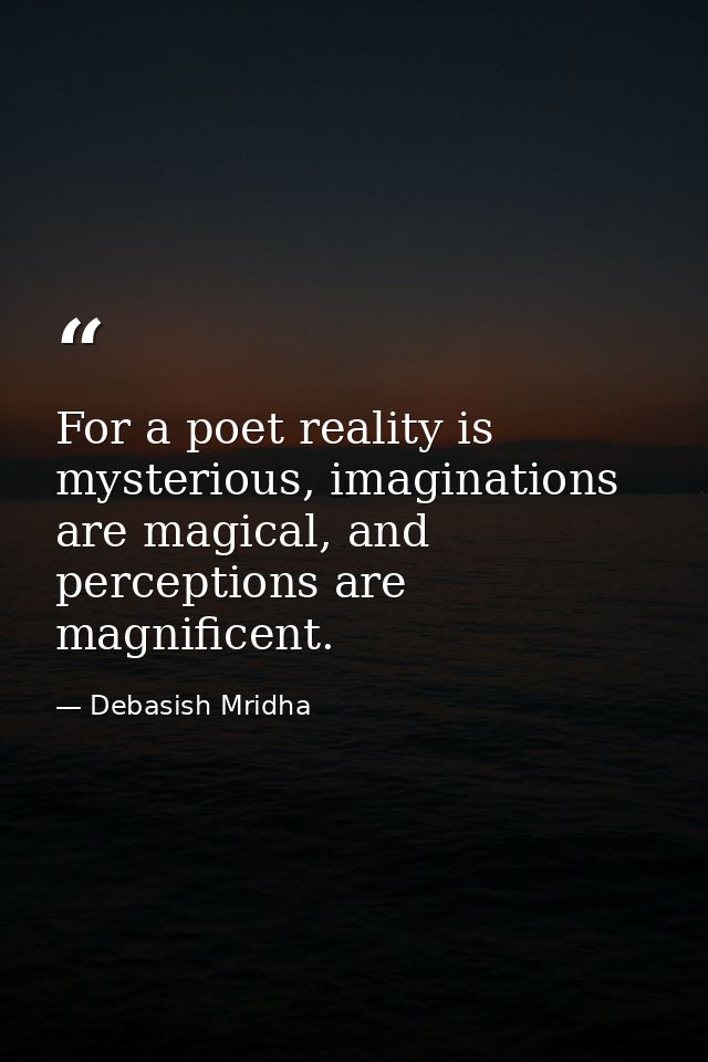 For a poet reality is mysterious, imaginations are magical, and perceptions are magnificent. — Debasish Mridha