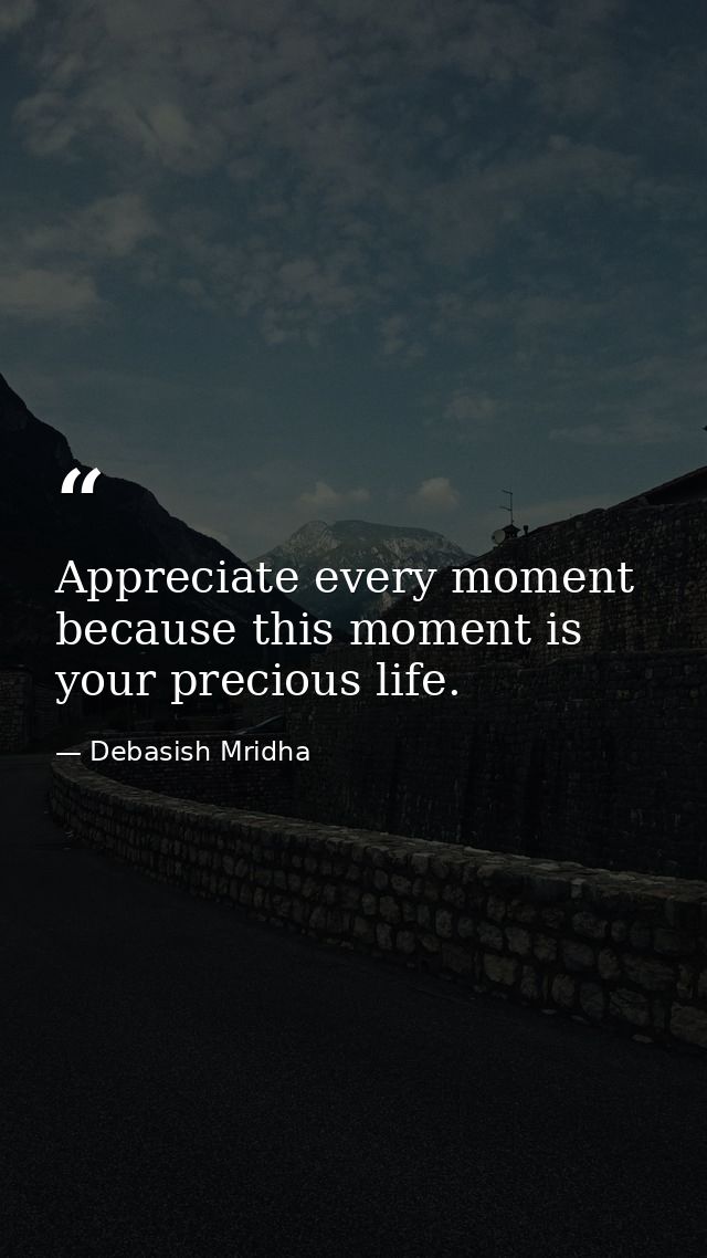 Appreciate every moment because this moment is your precious life. — Debasish Mridha