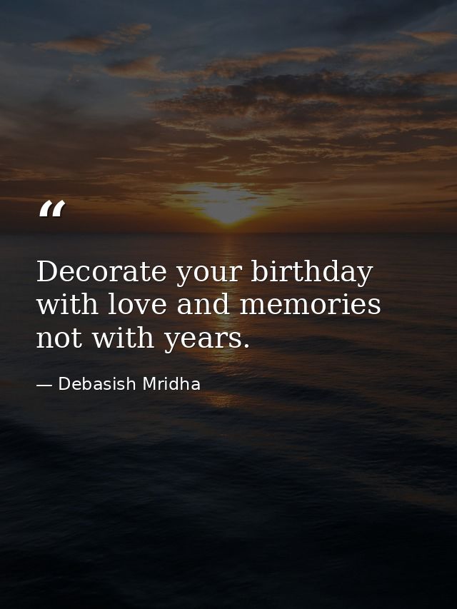 Decorate your birthday with love and memories not with years. — Debasish Mridha