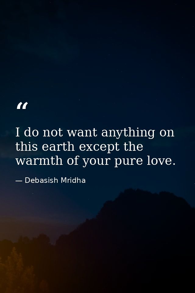 I do not want anything on this earth except the warmth of your pure love. — Debasish Mridha