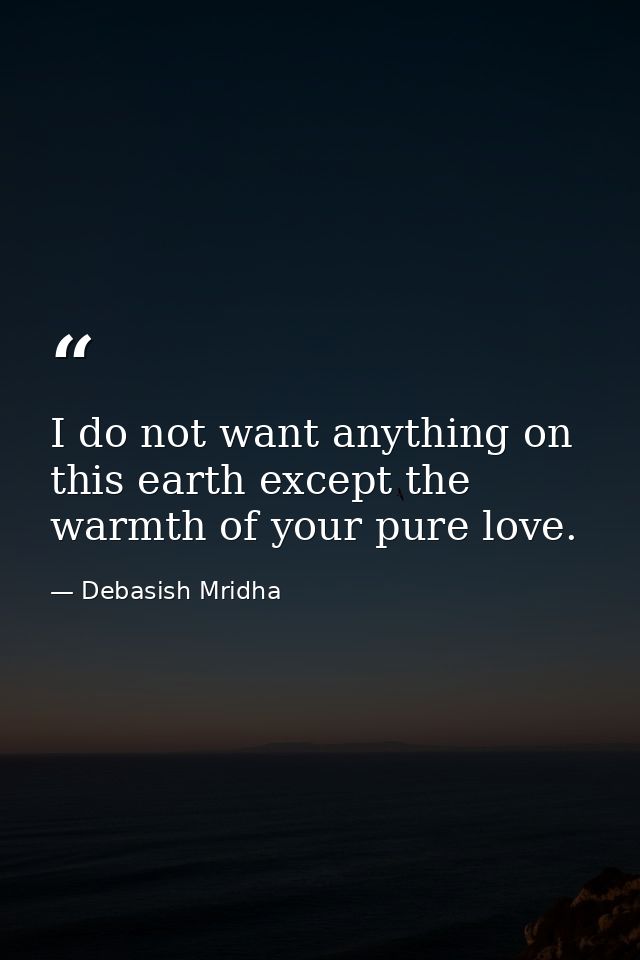 I do not want anything on this earth except the warmth of your pure love. — Debasish Mridha