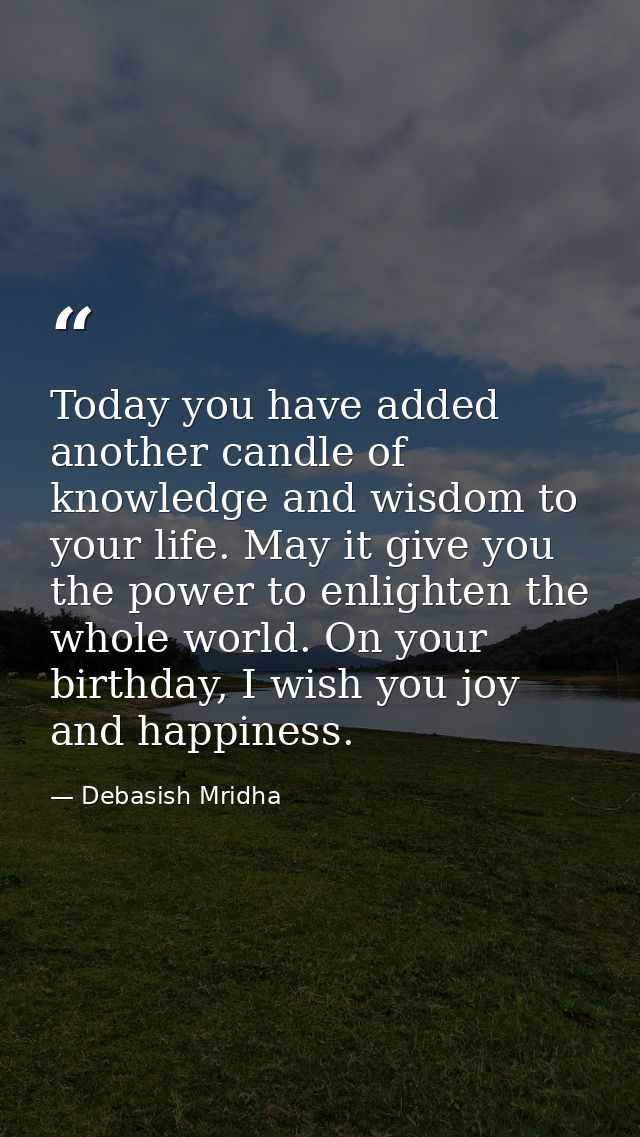 Today you have added another candle of knowledge and wisdom to your life. May it give you the power to enlighten the who — Debasish Mridha
