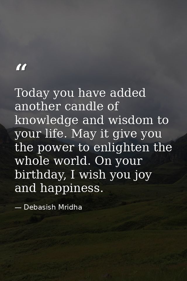 Today you have added another candle of knowledge and wisdom to your life. May it give you the power to enlighten the who — Debasish Mridha