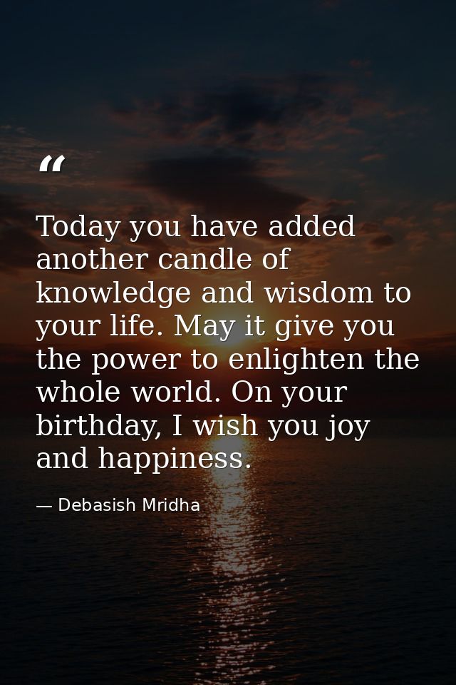 Today you have added another candle of knowledge and wisdom to your life. May it give you the power to enlighten the who — Debasish Mridha