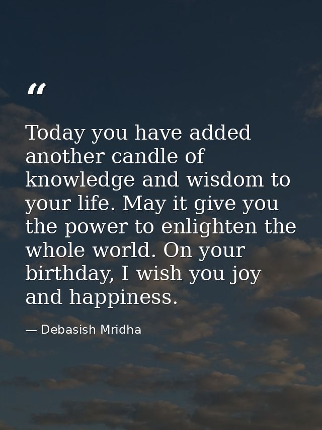 Today you have added another candle of knowledge and wisdom to your life. May it give you the power to enlighten the who — Debasish Mridha