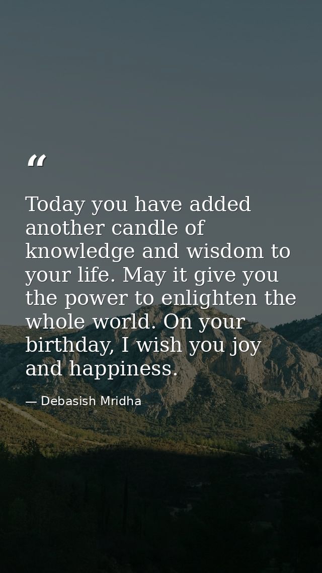 Today you have added another candle of knowledge and wisdom to your life. May it give you the power to enlighten the who — Debasish Mridha