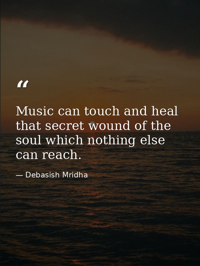 Music can touch and heal that secret wound of the soul which nothing else can reach. — Debasish Mridha