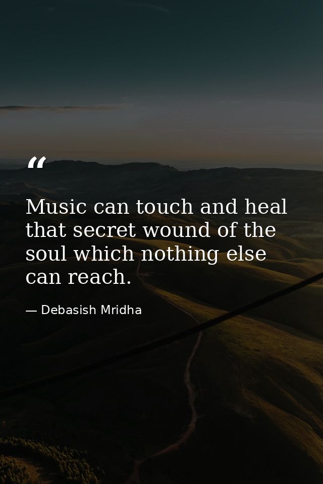 Music can touch and heal that secret wound of the soul which nothing else can reach. — Debasish Mridha