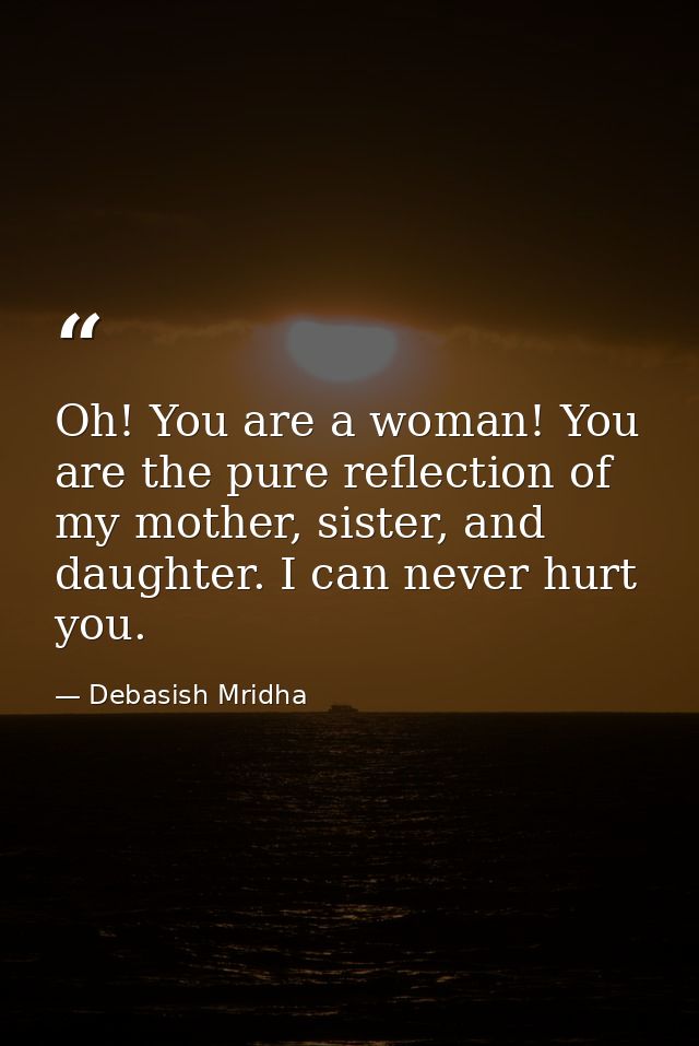 Oh! You are a woman! You are the pure reflection of my mother, sister, and daughter. I can never hurt you. — Debasish Mridha