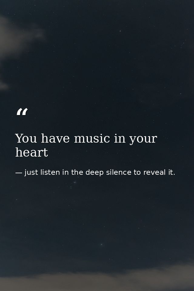 You have music in your heart — just listen in the deep silence to reveal it.
