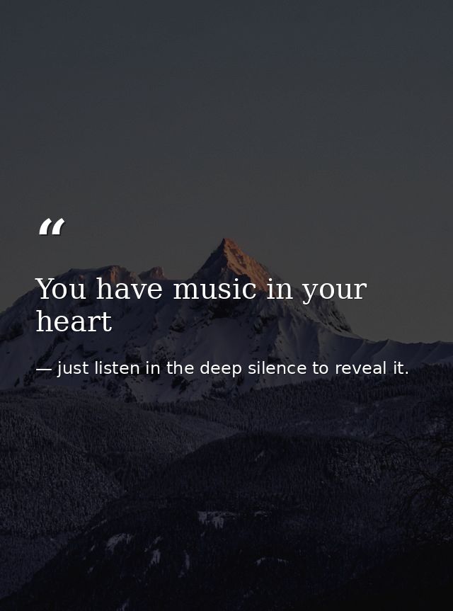 You have music in your heart — just listen in the deep silence to reveal it.