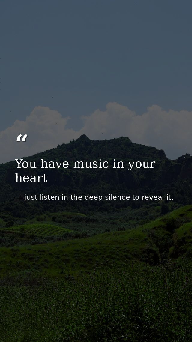 You have music in your heart — just listen in the deep silence to reveal it.