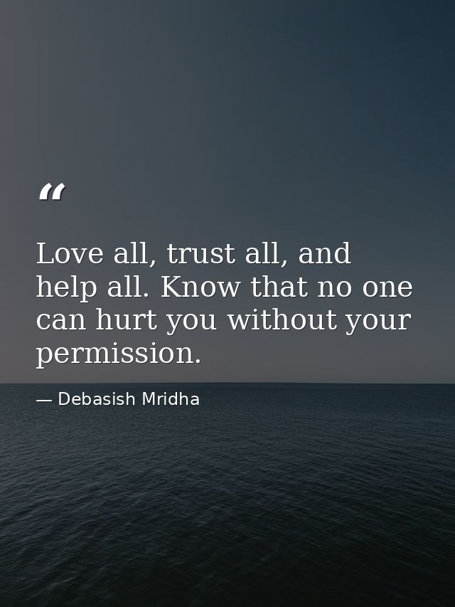 Love all, trust all, and help all. Know that no one can hurt you without your permission. — Debasish Mridha