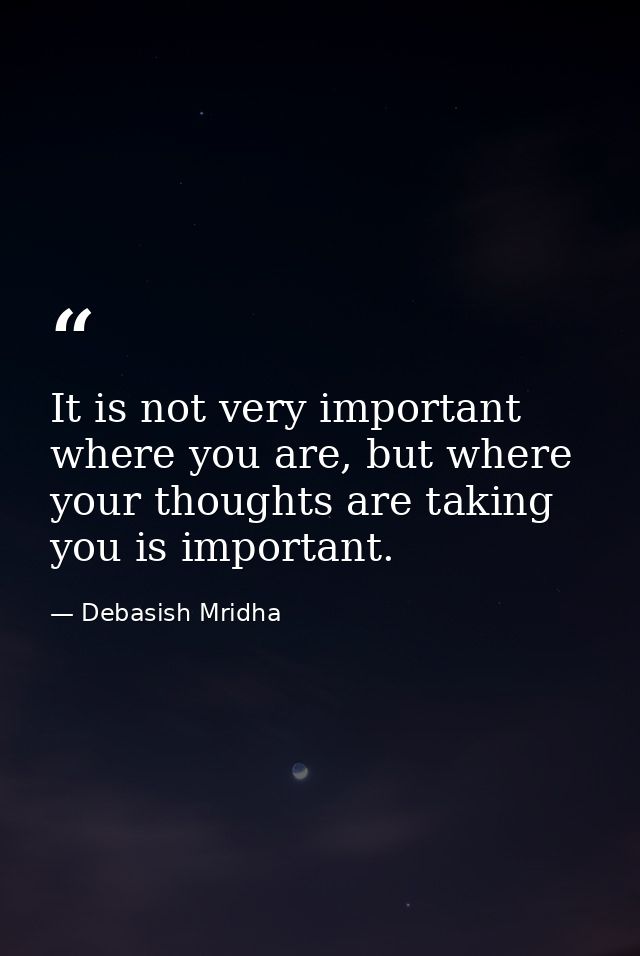 It is not very important where you are, but where your thoughts are taking you is important. — Debasish Mridha