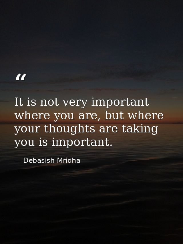 It is not very important where you are, but where your thoughts are taking you is important. — Debasish Mridha