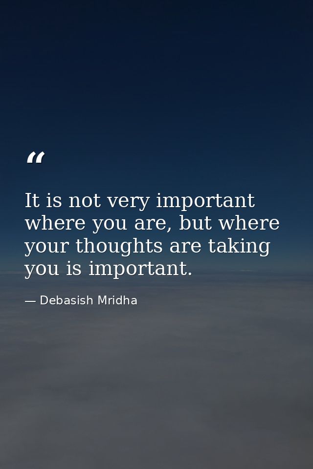 It is not very important where you are, but where your thoughts are taking you is important. — Debasish Mridha