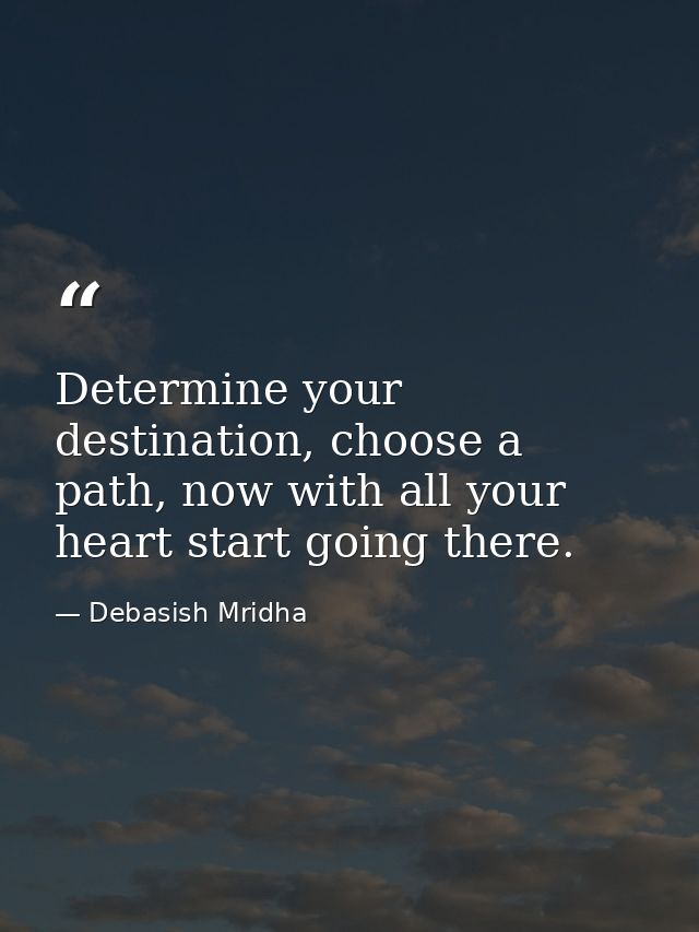 Determine your destination, choose a path, now with all your heart start going there. — Debasish Mridha