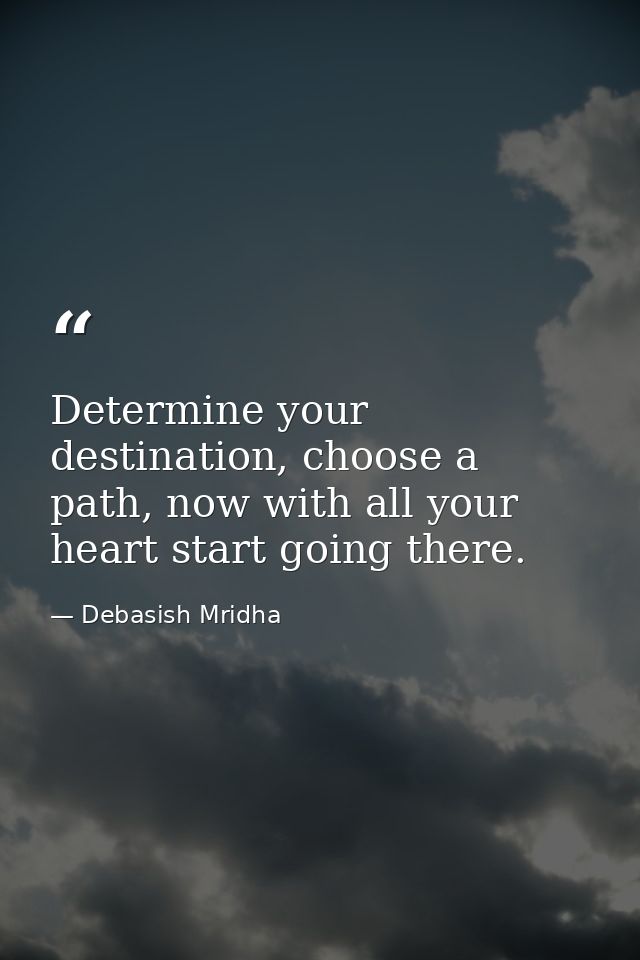 Determine your destination, choose a path, now with all your heart start going there. — Debasish Mridha