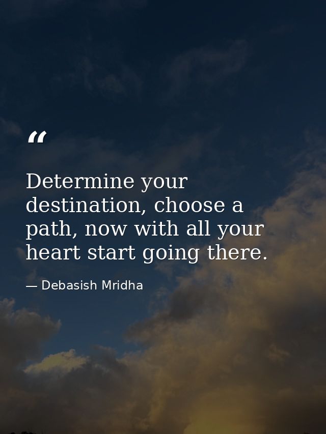 Determine your destination, choose a path, now with all your heart start going there. — Debasish Mridha