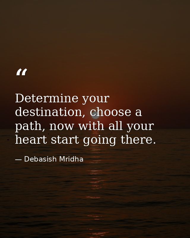 Determine your destination, choose a path, now with all your heart start going there. — Debasish Mridha