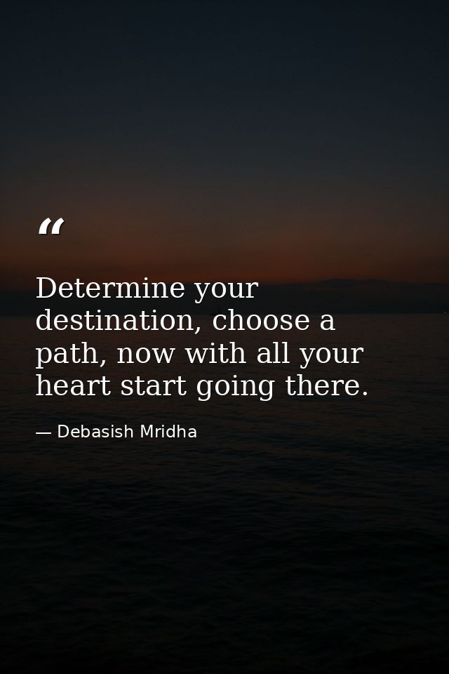 Determine your destination, choose a path, now with all your heart start going there. — Debasish Mridha