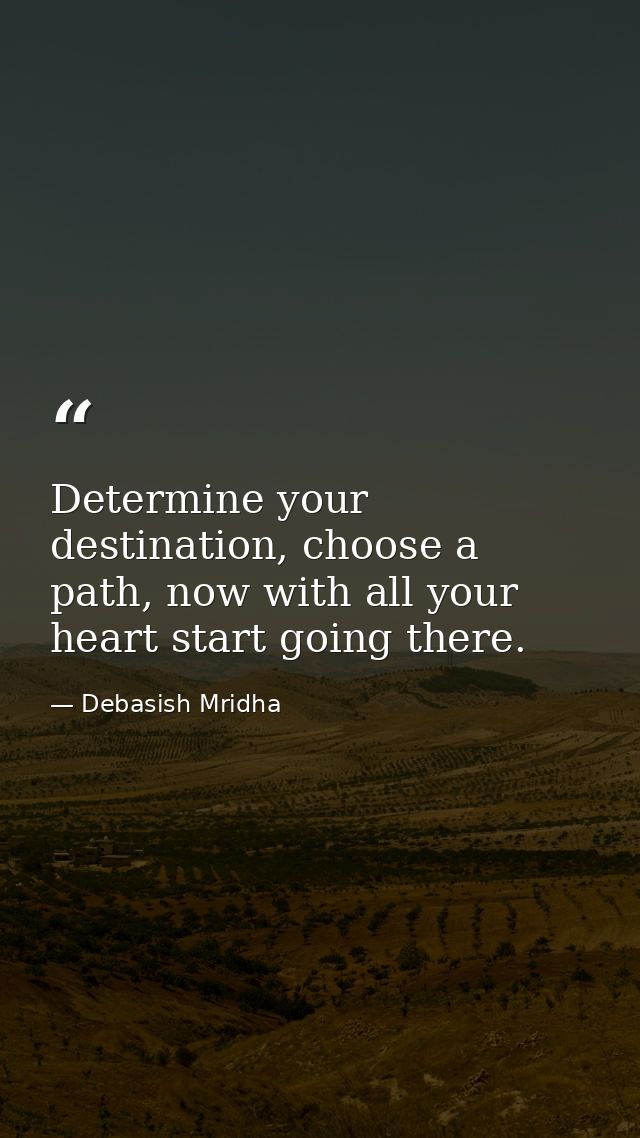 Determine your destination, choose a path, now with all your heart start going there. — Debasish Mridha