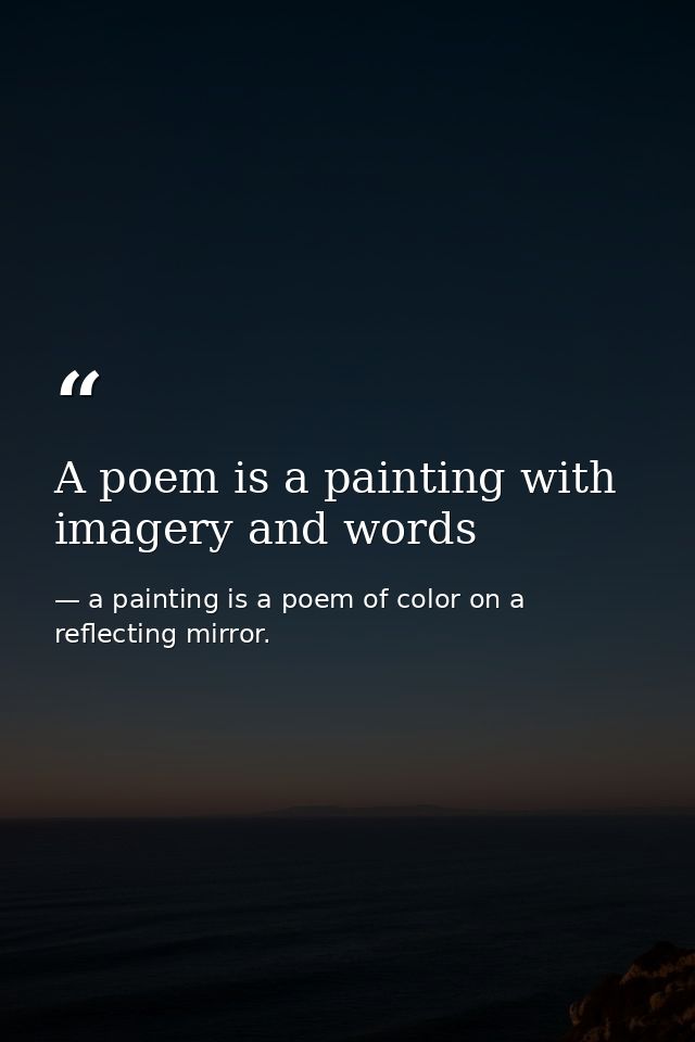 A poem is a painting with imagery and words — a painting is a poem of color on a reflecting mirror.