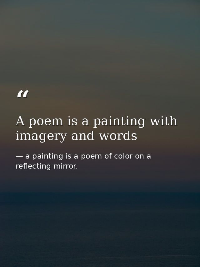 A poem is a painting with imagery and words — a painting is a poem of color on a reflecting mirror.