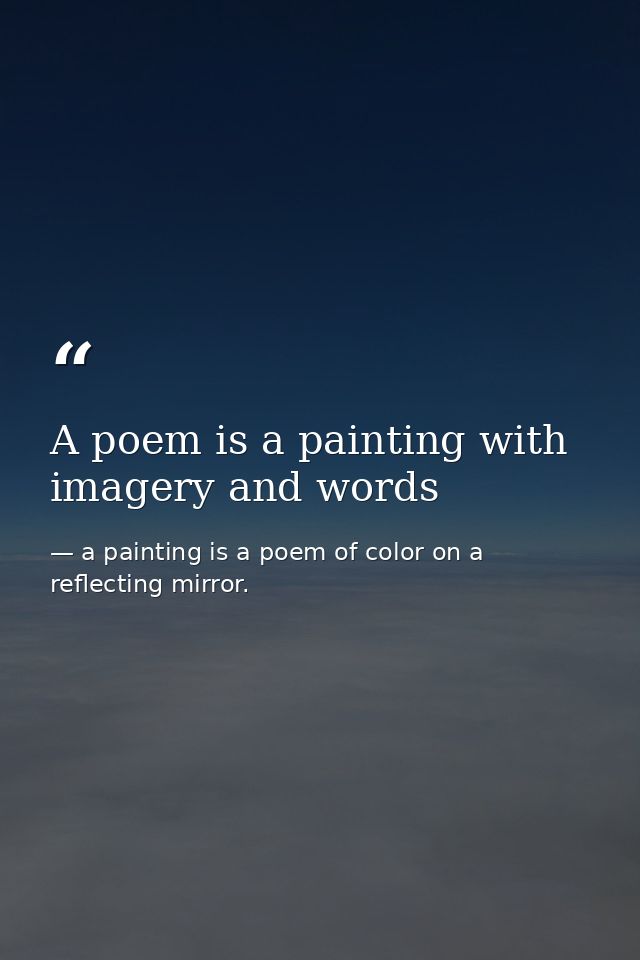 A poem is a painting with imagery and words — a painting is a poem of color on a reflecting mirror.