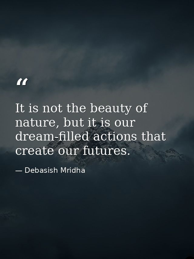It is not the beauty of nature, but it is our dream-filled actions that create our futures. — Debasish Mridha